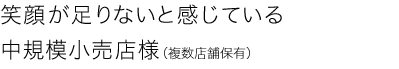 笑顔が足りないと感じている中規模小売店様（複数店舗保有）