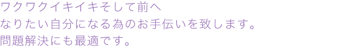 ワクワクイキイキそして前へなりたい自分になる為のお手伝いを致します。問題解決にも最適です。